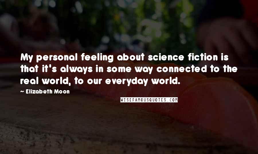 Elizabeth Moon quotes: My personal feeling about science fiction is that it's always in some way connected to the real world, to our everyday world.