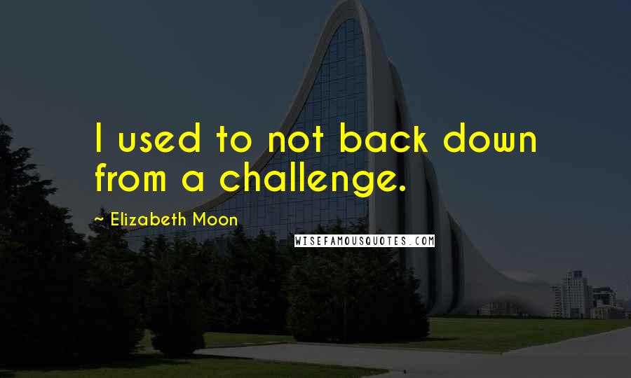 Elizabeth Moon quotes: I used to not back down from a challenge.