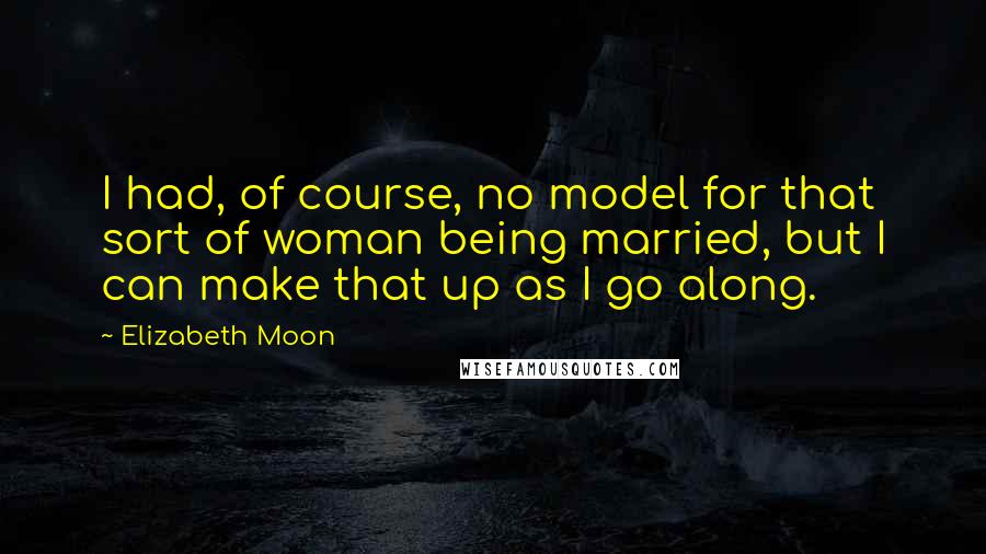 Elizabeth Moon quotes: I had, of course, no model for that sort of woman being married, but I can make that up as I go along. Elizabeth Moon quotes: I had, of course, no model for that sort of woman being married, but I can make that up as I go along.