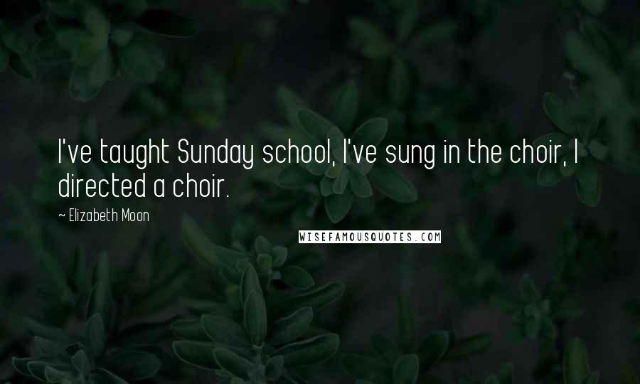 Elizabeth Moon quotes: I've taught Sunday school, I've sung in the choir, I directed a choir.