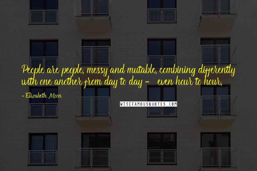 Elizabeth Moon quotes: People are people, messy and mutable, combining differently with one another from day to day - even hour to hour.