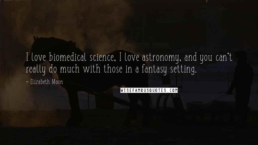 Elizabeth Moon quotes: I love biomedical science, I love astronomy, and you can't really do much with those in a fantasy setting.