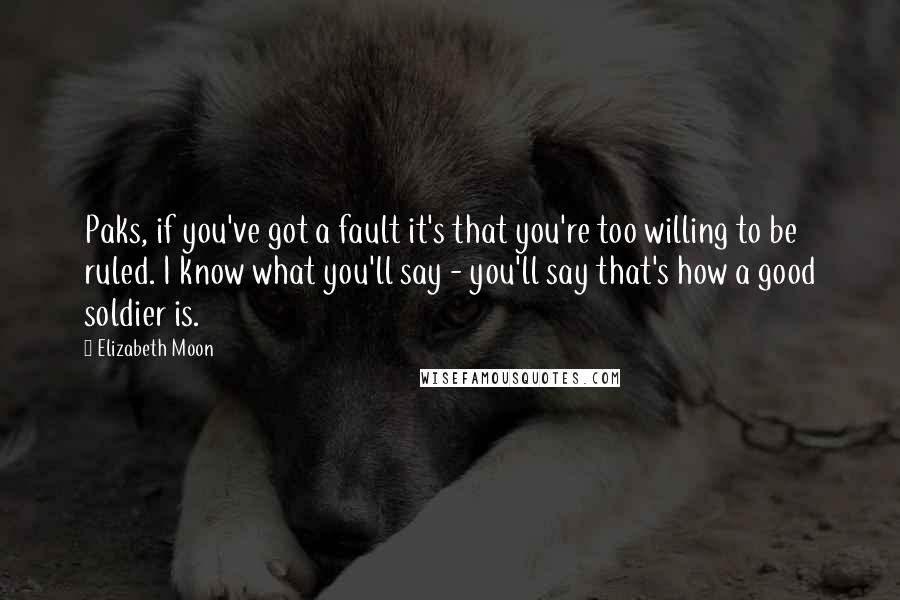 Elizabeth Moon quotes: Paks, if you've got a fault it's that you're too willing to be ruled. I know what you'll say - you'll say that's how a good soldier is.