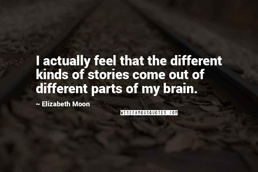 Elizabeth Moon quotes: I actually feel that the different kinds of stories come out of different parts of my brain.