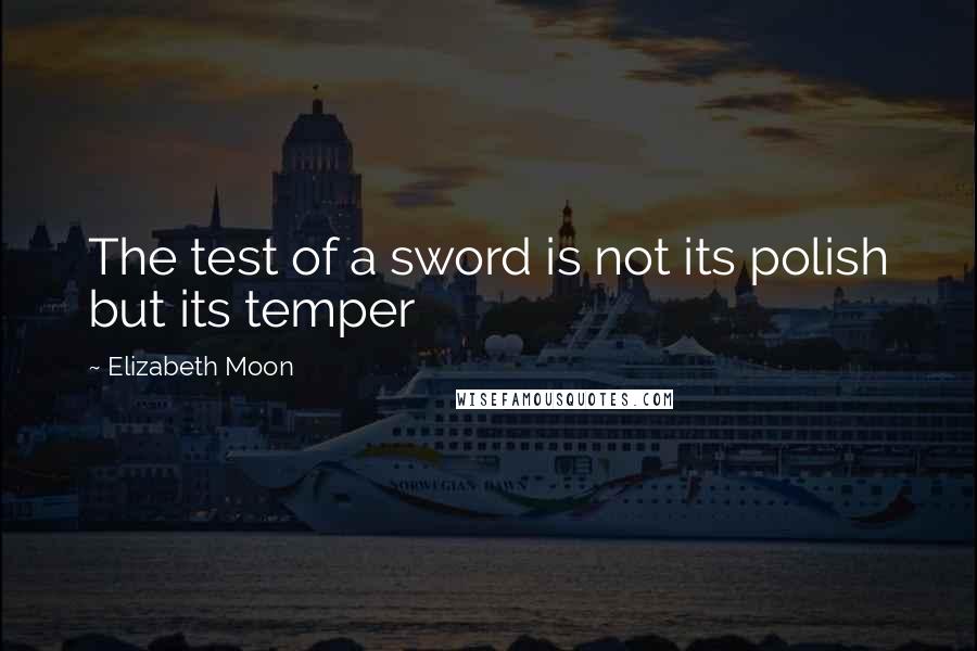 Elizabeth Moon quotes: The test of a sword is not its polish but its temper