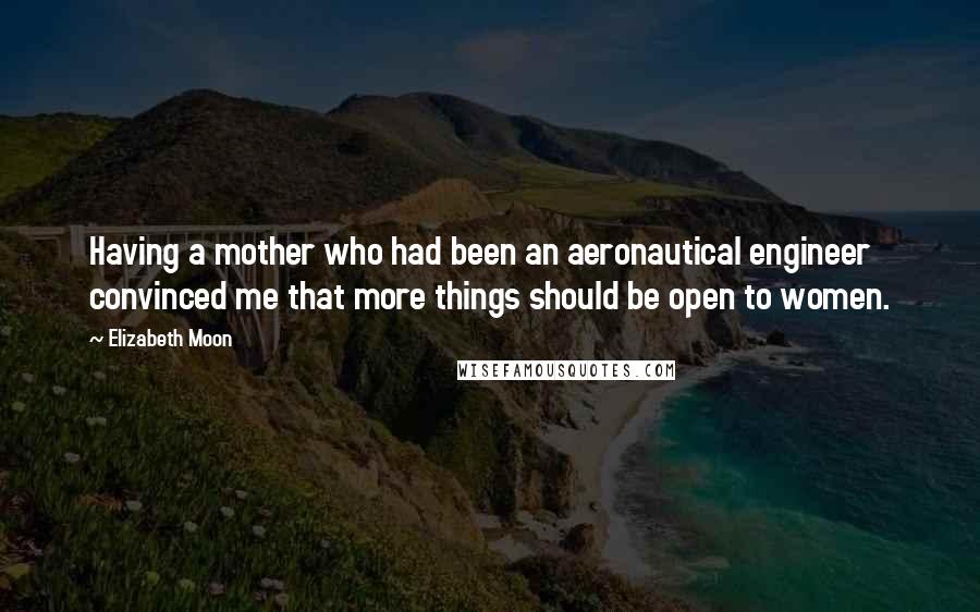 Elizabeth Moon quotes: Having a mother who had been an aeronautical engineer convinced me that more things should be open to women.