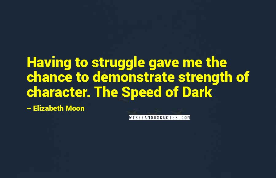 Elizabeth Moon quotes: Having to struggle gave me the chance to demonstrate strength of character. The Speed of Dark