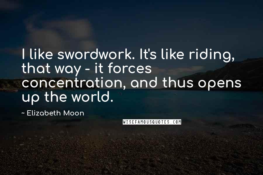 Elizabeth Moon quotes: I like swordwork. It's like riding, that way - it forces concentration, and thus opens up the world.