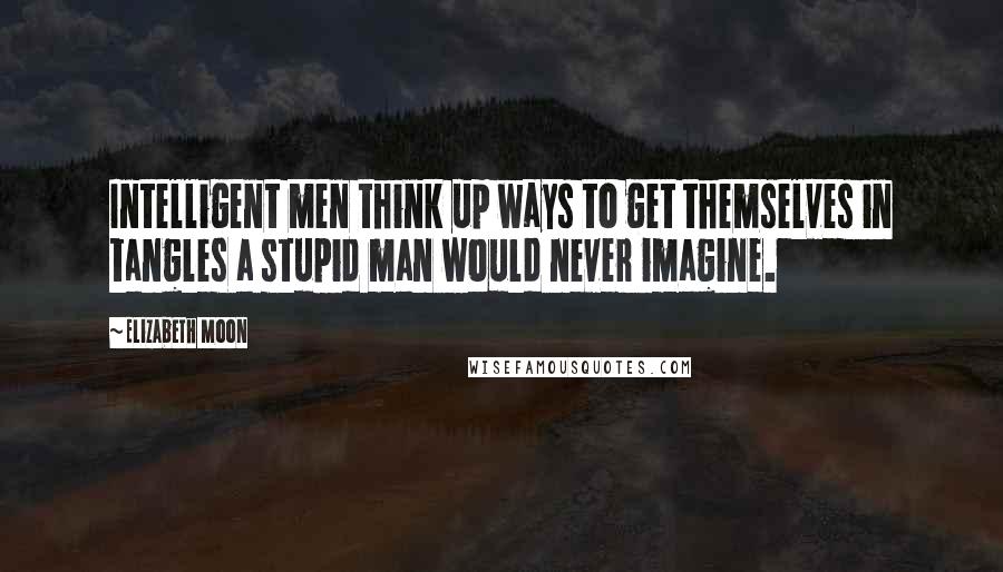 Elizabeth Moon quotes: Intelligent men think up ways to get themselves in tangles a stupid man would never imagine.