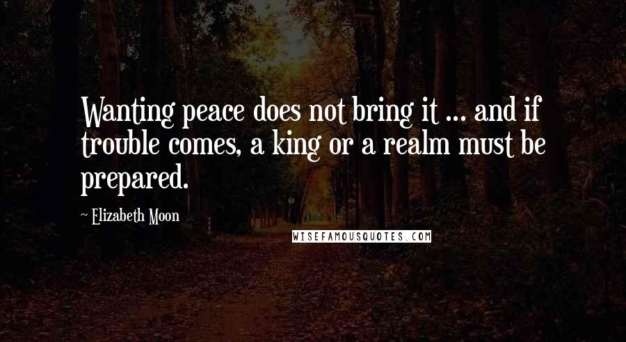 Elizabeth Moon quotes: Wanting peace does not bring it ... and if trouble comes, a king or a realm must be prepared.