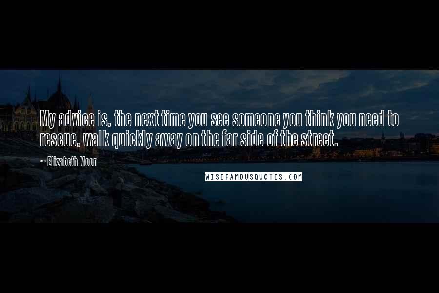 Elizabeth Moon quotes: My advice is, the next time you see someone you think you need to rescue, walk quickly away on the far side of the street.