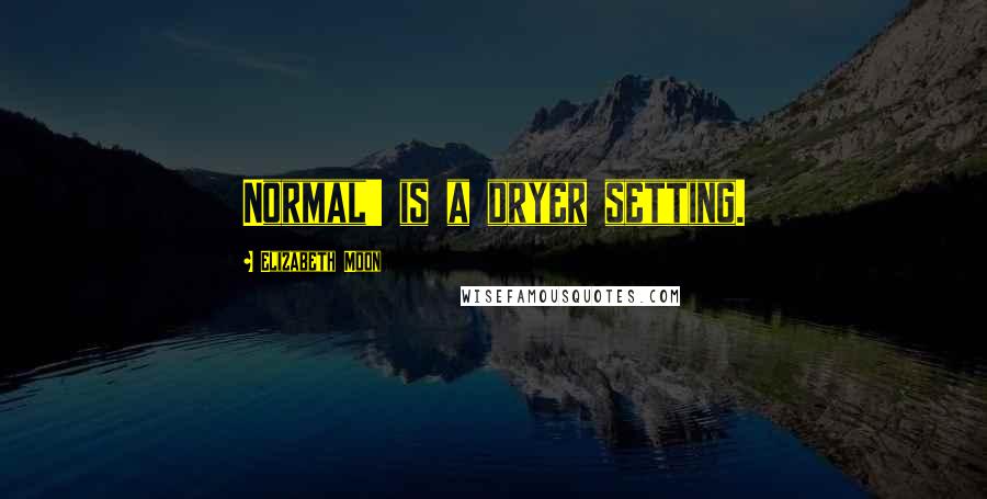 Elizabeth Moon quotes: Normal' is a dryer setting.