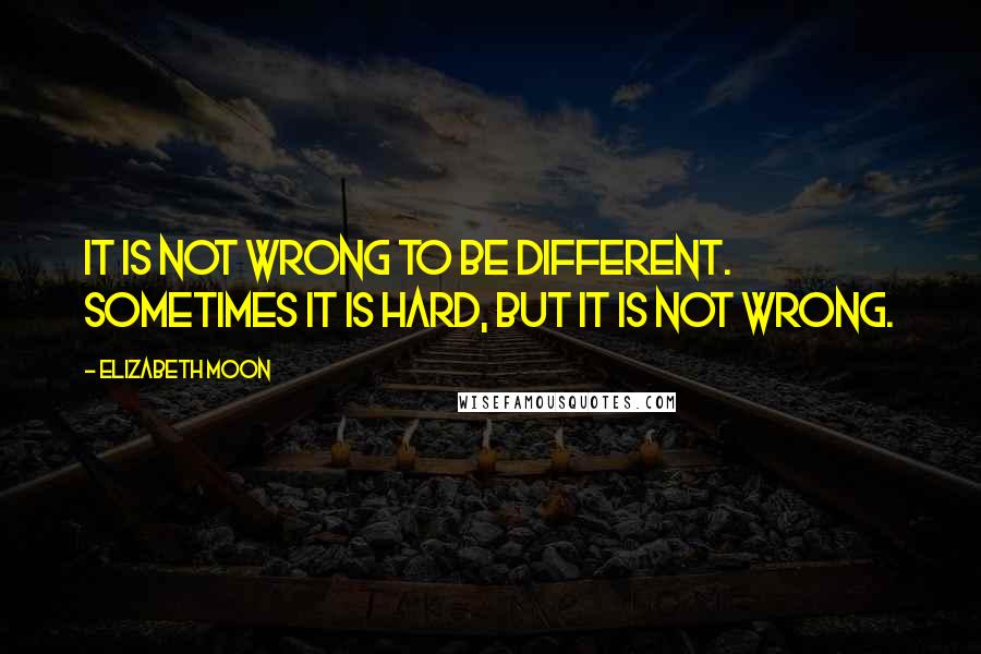 Elizabeth Moon quotes: It is not wrong to be different. Sometimes it is hard, but it is not wrong.
