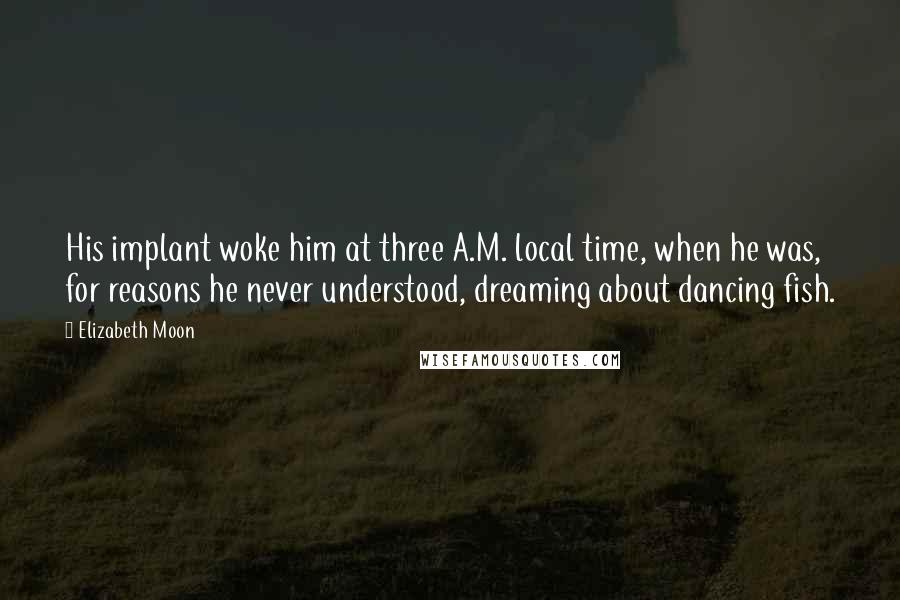 Elizabeth Moon quotes: His implant woke him at three A.M. local time, when he was, for reasons he never understood, dreaming about dancing fish.