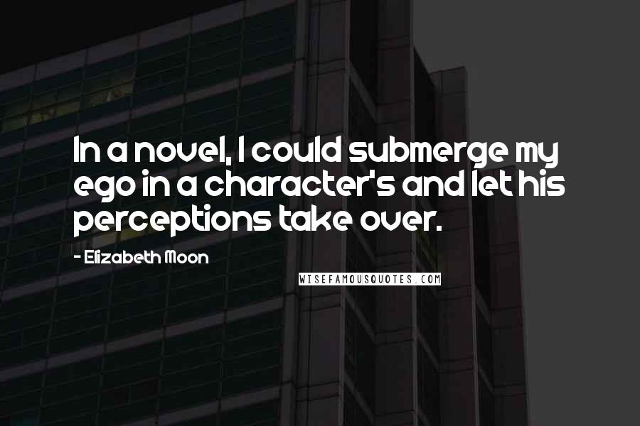 Elizabeth Moon quotes: In a novel, I could submerge my ego in a character's and let his perceptions take over.