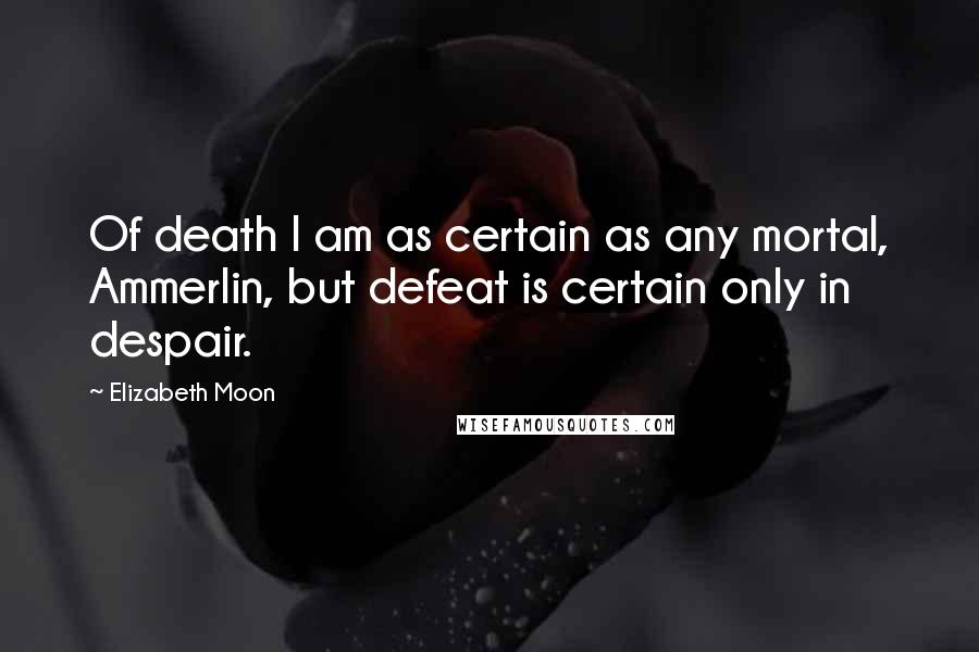 Elizabeth Moon quotes: Of death I am as certain as any mortal, Ammerlin, but defeat is certain only in despair.