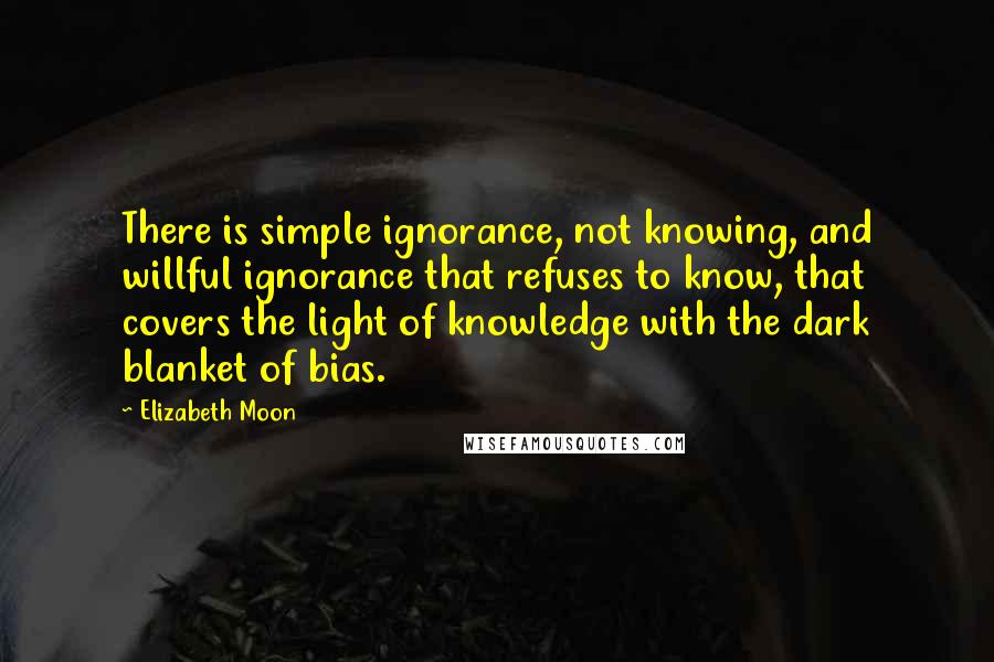 Elizabeth Moon quotes: There is simple ignorance, not knowing, and willful ignorance that refuses to know, that covers the light of knowledge with the dark blanket of bias.