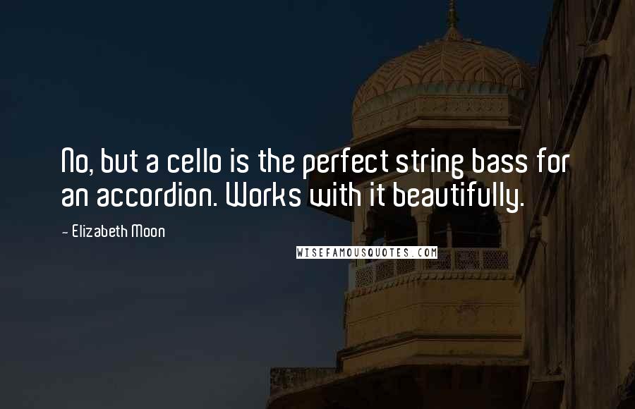 Elizabeth Moon quotes: No, but a cello is the perfect string bass for an accordion. Works with it beautifully.