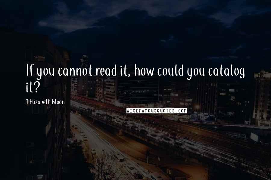 Elizabeth Moon quotes: If you cannot read it, how could you catalog it?