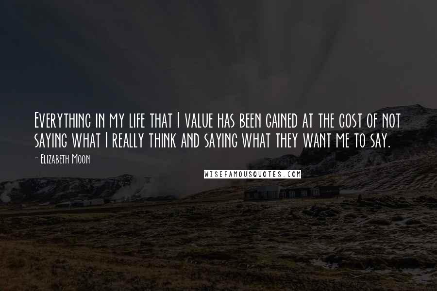 Elizabeth Moon quotes: Everything in my life that I value has been gained at the cost of not saying what I really think and saying what they want me to say.