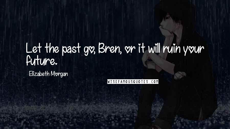 Elizabeth Morgan quotes: Let the past go, Bren, or it will ruin your future.