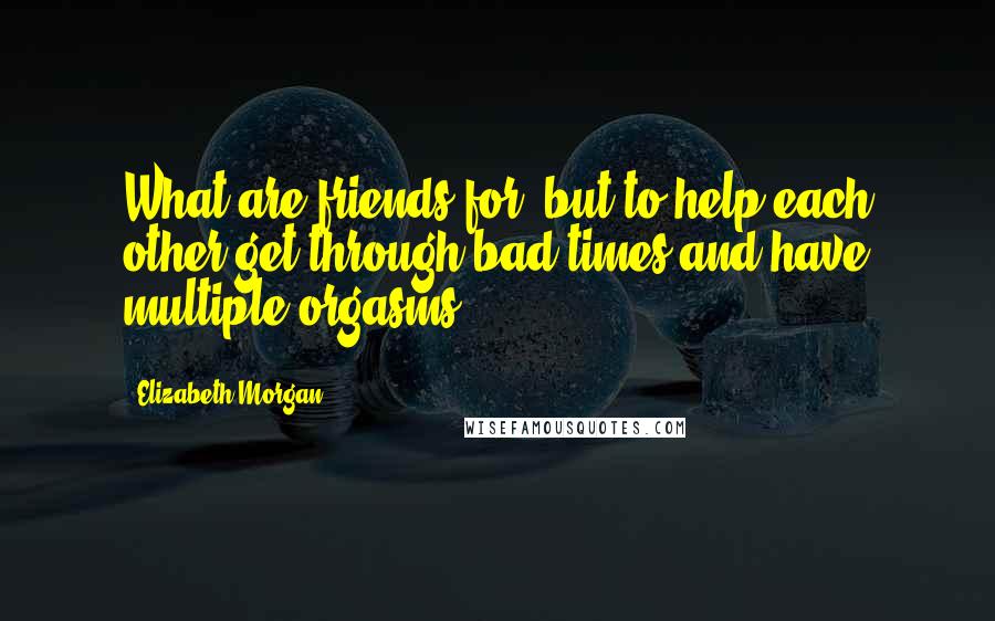 Elizabeth Morgan quotes: What are friends for, but to help each other get through bad times and have multiple orgasms?