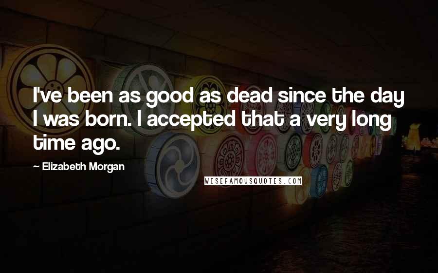 Elizabeth Morgan quotes: I've been as good as dead since the day I was born. I accepted that a very long time ago.