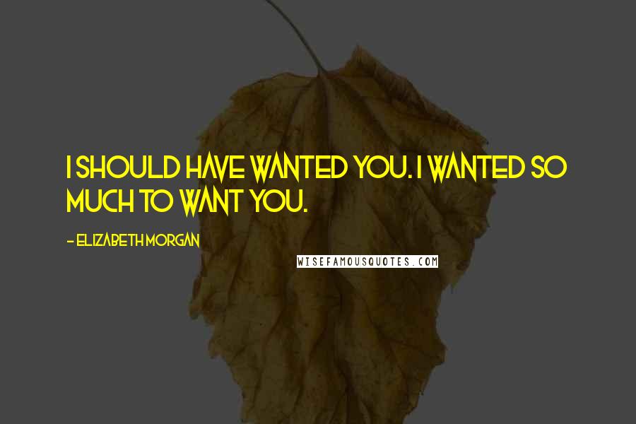 Elizabeth Morgan quotes: I should have wanted you. I wanted so much to want you.
