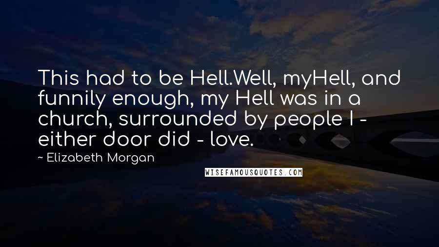 Elizabeth Morgan quotes: This had to be Hell.Well, myHell, and funnily enough, my Hell was in a church, surrounded by people I - either door did - love.