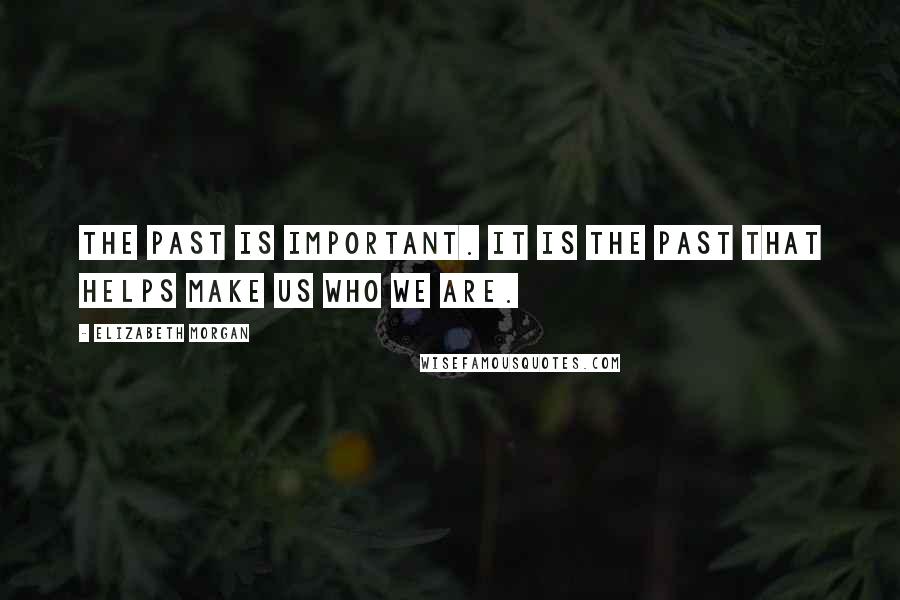 Elizabeth Morgan quotes: The past is important. It is the past that helps make us who we are.