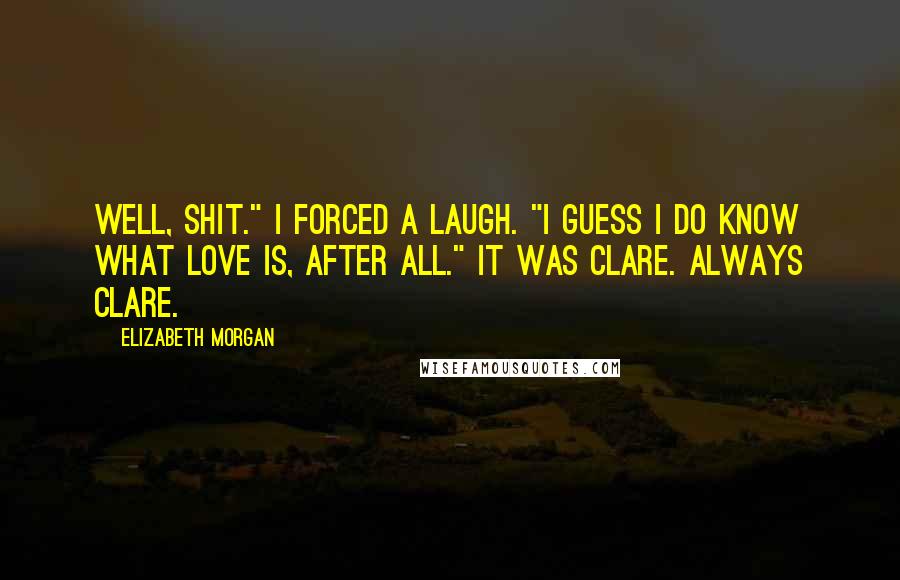Elizabeth Morgan quotes: Well, shit." I forced a laugh. "I guess I do know what love is, after all." It was Clare. Always Clare.