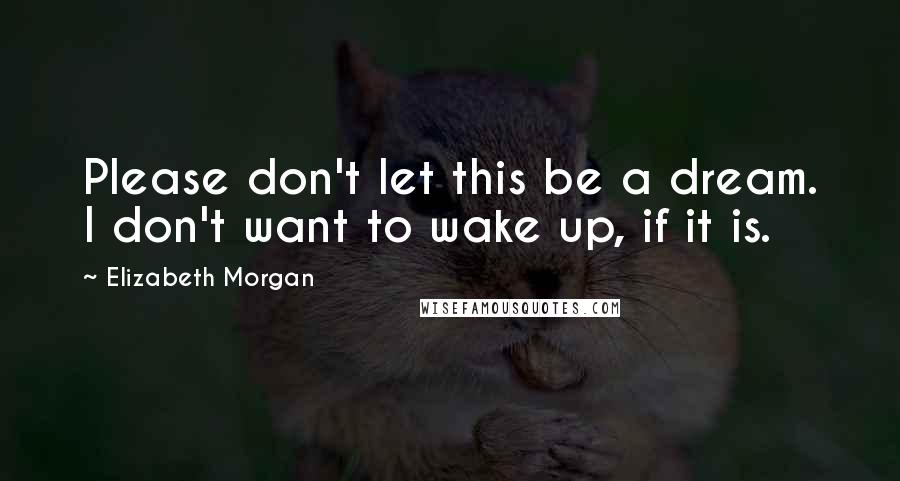 Elizabeth Morgan quotes: Please don't let this be a dream. I don't want to wake up, if it is.