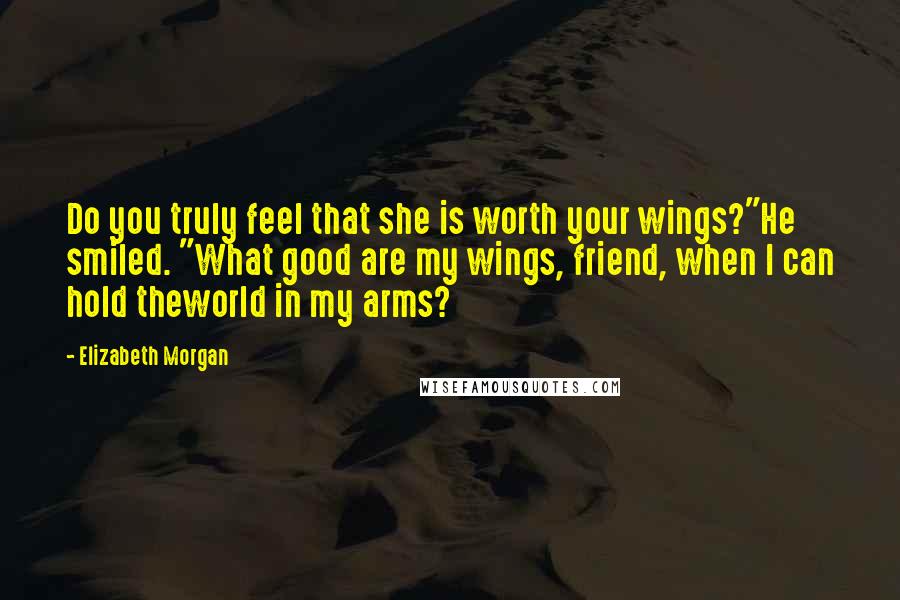Elizabeth Morgan quotes: Do you truly feel that she is worth your wings?"He smiled. "What good are my wings, friend, when I can hold theworld in my arms?