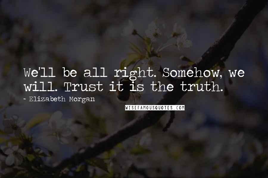 Elizabeth Morgan quotes: We'll be all right. Somehow, we will. Trust it is the truth.
