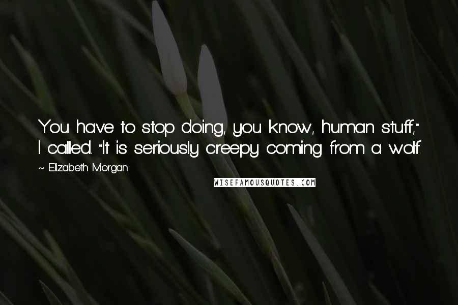 Elizabeth Morgan quotes: You have to stop doing, you know, human stuff," I called. "It is seriously creepy coming from a wolf.