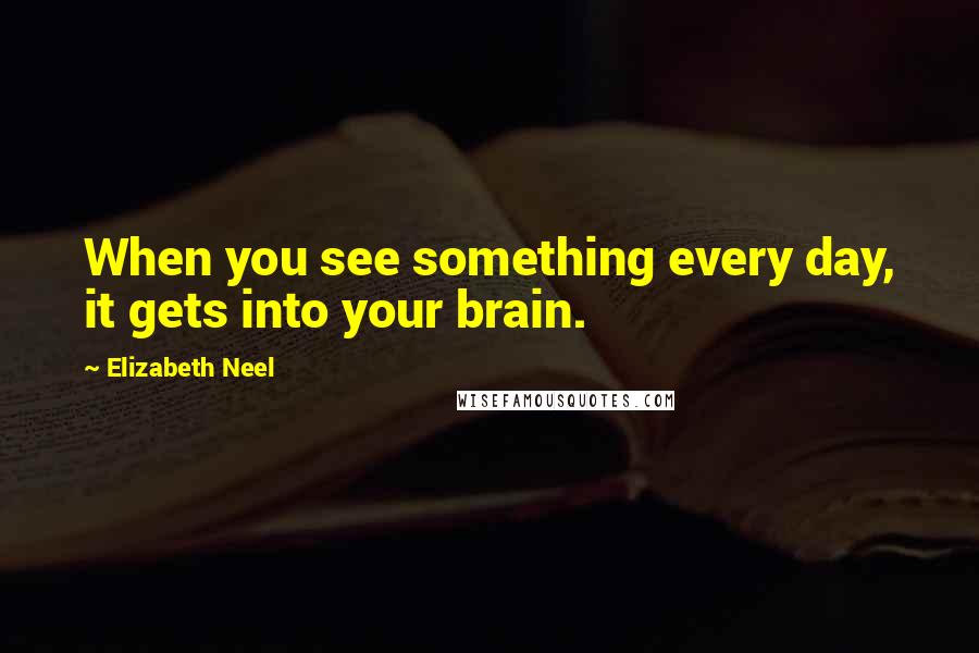 Elizabeth Neel quotes: When you see something every day, it gets into your brain.