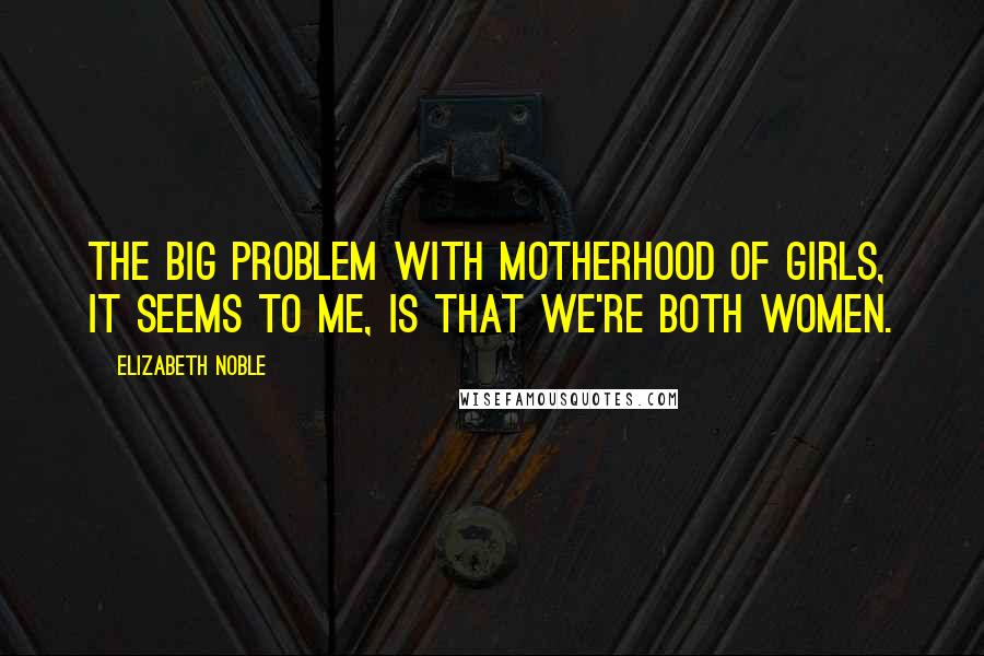 Elizabeth Noble quotes: the big problem with motherhood of girls, it seems to me, is that we're both women.