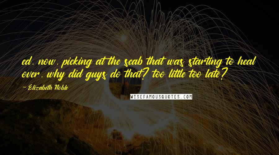 Elizabeth Noble quotes: ed. now. picking at the scab that was starting to heal over. why did guys do that? too little too late? Elizabeth Noble quotes: ed. now. picking at the scab that was starting to heal over. why did guys do that? too little too late?