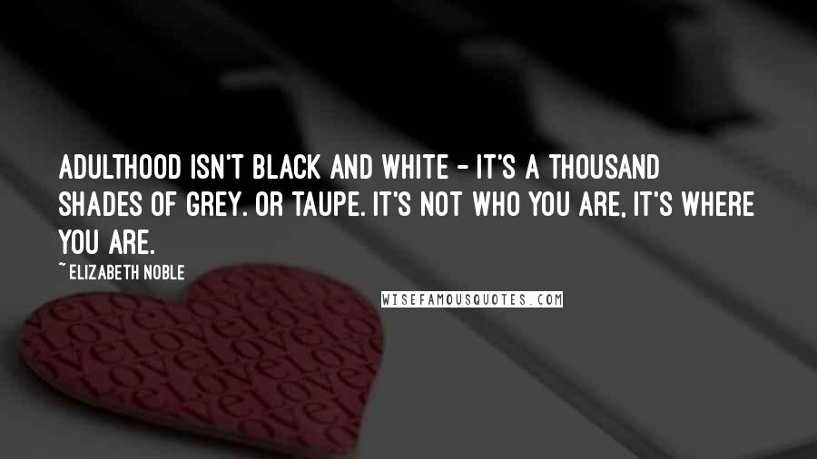 Elizabeth Noble quotes: Adulthood isn't black and white - it's a thousand shades of grey. Or taupe. It's not who you are, it's where you are.