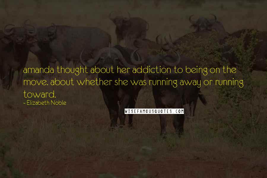 Elizabeth Noble quotes: amanda thought about her addiction to being on the move. about whether she was running away or running toward. Elizabeth Noble quotes: amanda thought about her addiction to being on the move. about whether she was running away or running toward.