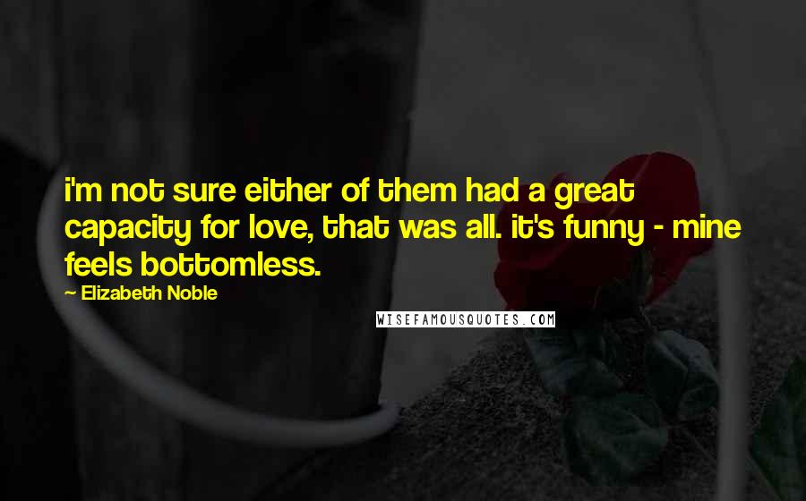 Elizabeth Noble quotes: i'm not sure either of them had a great capacity for love, that was all. it's funny - mine feels bottomless.