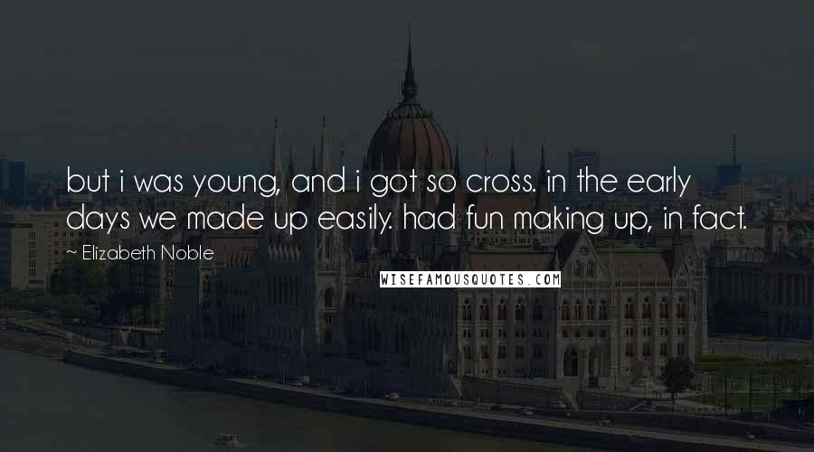 Elizabeth Noble quotes: but i was young, and i got so cross. in the early days we made up easily. had fun making up, in fact.