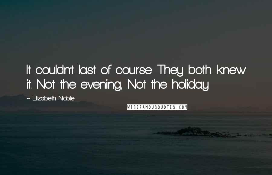 Elizabeth Noble quotes: It couldn't last of course. They both knew it. Not the evening, Not the holiday. Elizabeth Noble quotes: It couldn't last of course. They both knew it. Not the evening, Not the holiday.