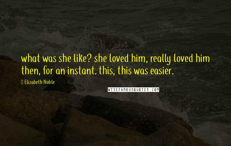 Elizabeth Noble quotes: what was she like? she loved him, really loved him then, for an instant. this, this was easier.