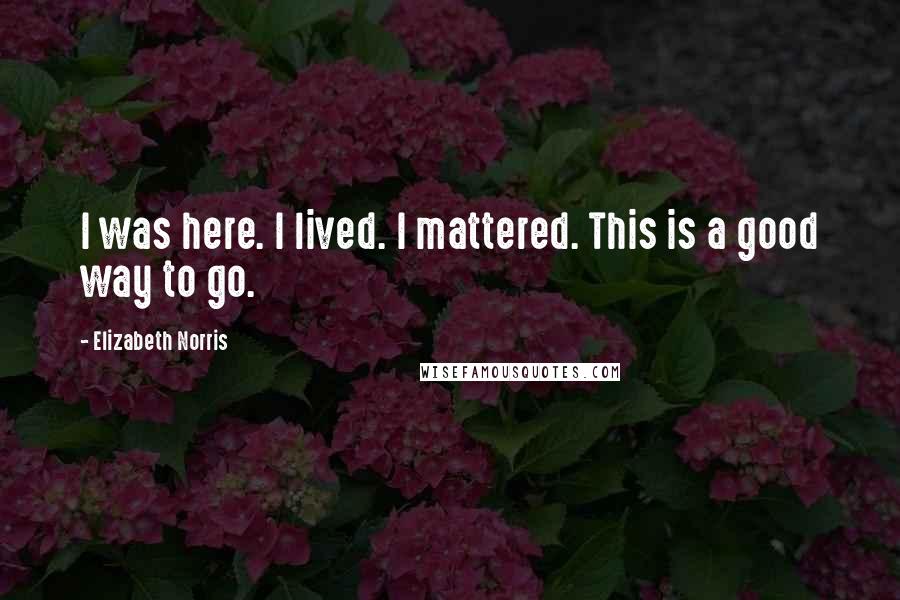 Elizabeth Norris quotes: I was here. I lived. I mattered. This is a good way to go.