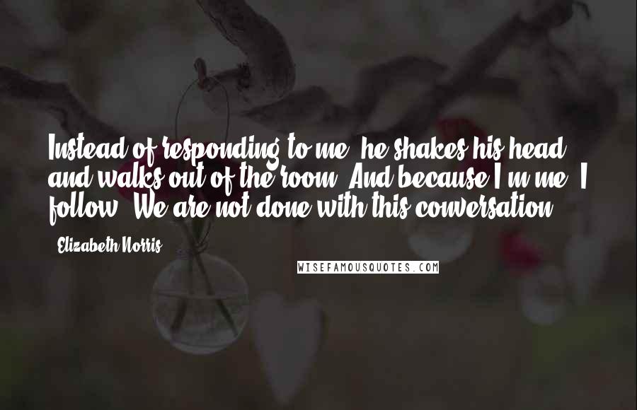 Elizabeth Norris quotes: Instead of responding to me, he shakes his head and walks out of the room. And because I'm me, I follow. We are not done with this conversation.