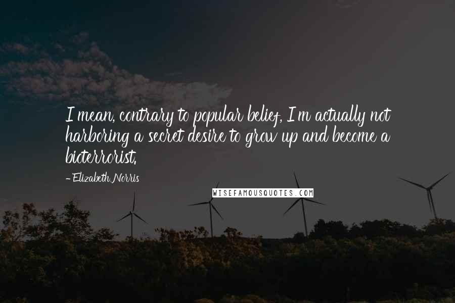 Elizabeth Norris quotes: I mean, contrary to popular belief, I'm actually not harboring a secret desire to grow up and become a bioterrorist.