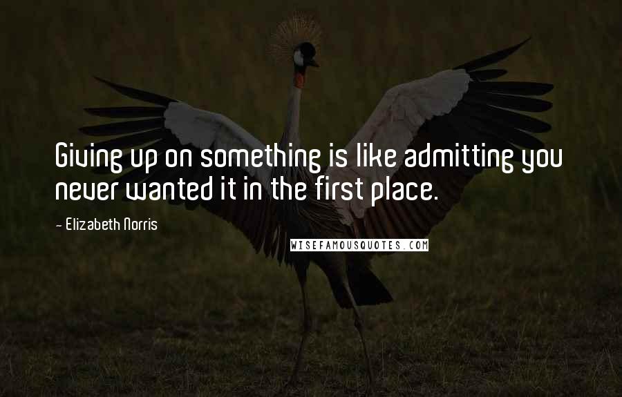 Elizabeth Norris quotes: Giving up on something is like admitting you never wanted it in the first place.
