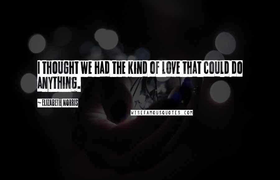 Elizabeth Norris quotes: I thought we had the kind of love that could do anything.