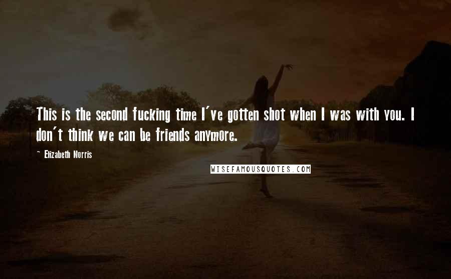 Elizabeth Norris quotes: This is the second fucking time I've gotten shot when I was with you. I don't think we can be friends anymore.